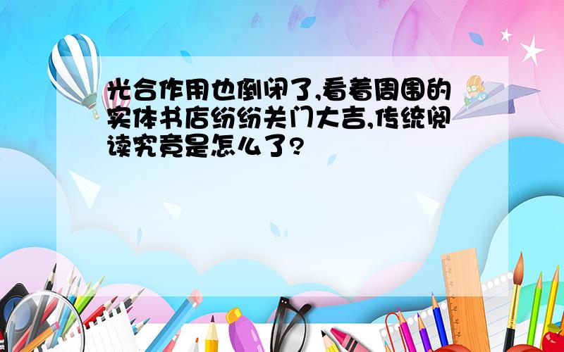 光合作用也倒闭了,看着周围的实体书店纷纷关门大吉,传统阅读究竟是怎么了?