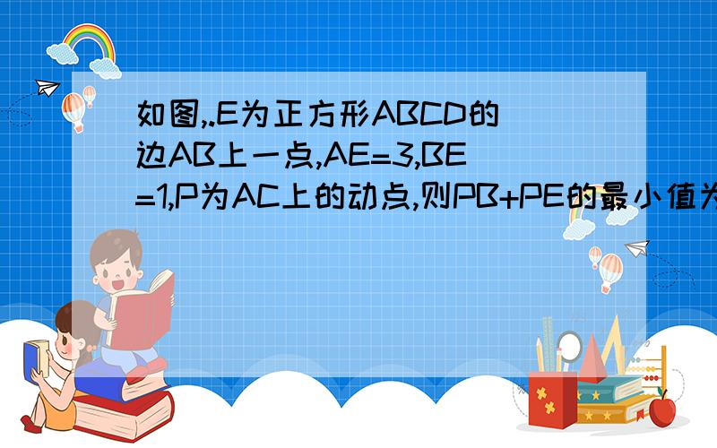 如图,.E为正方形ABCD的边AB上一点,AE=3,BE=1,P为AC上的动点,则PB+PE的最小值为?