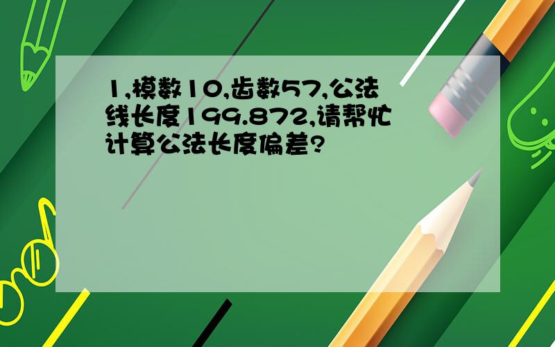 1,模数10,齿数57,公法线长度199.872,请帮忙计算公法长度偏差?