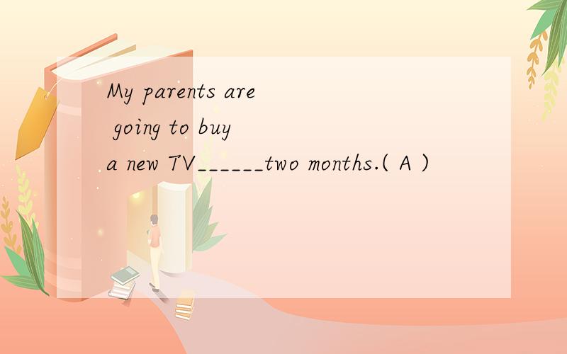 My parents are going to buy a new TV______two months.( A )