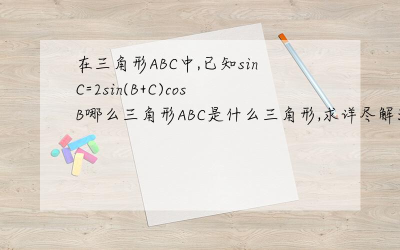 在三角形ABC中,已知sinC=2sin(B+C)cosB哪么三角形ABC是什么三角形,求详尽解法,