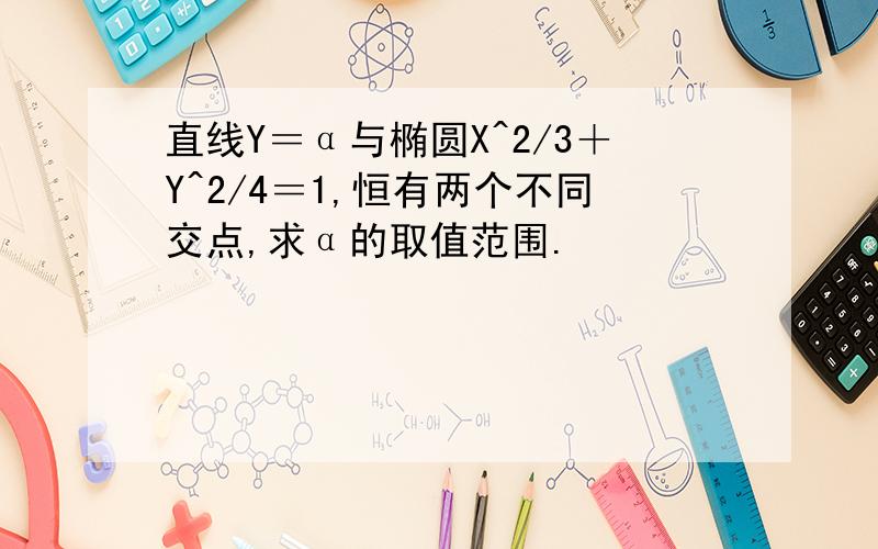 直线Y＝α与椭圆X^2/3＋Y^2/4＝1,恒有两个不同交点,求α的取值范围.