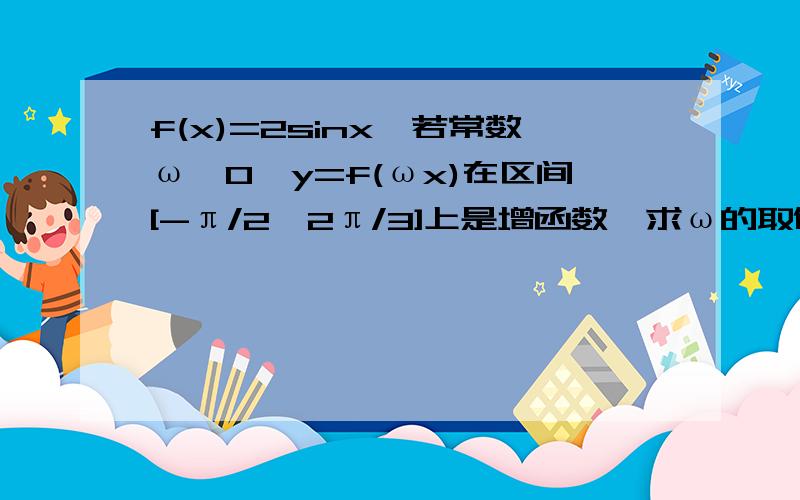 f(x)=2sinx,若常数ω〉0,y=f(ωx)在区间[-π/2,2π/3]上是增函数,求ω的取值范围