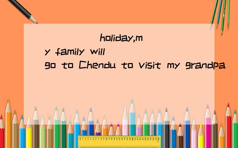 _____holiday,my family will go to Chendu to visit my grandpa