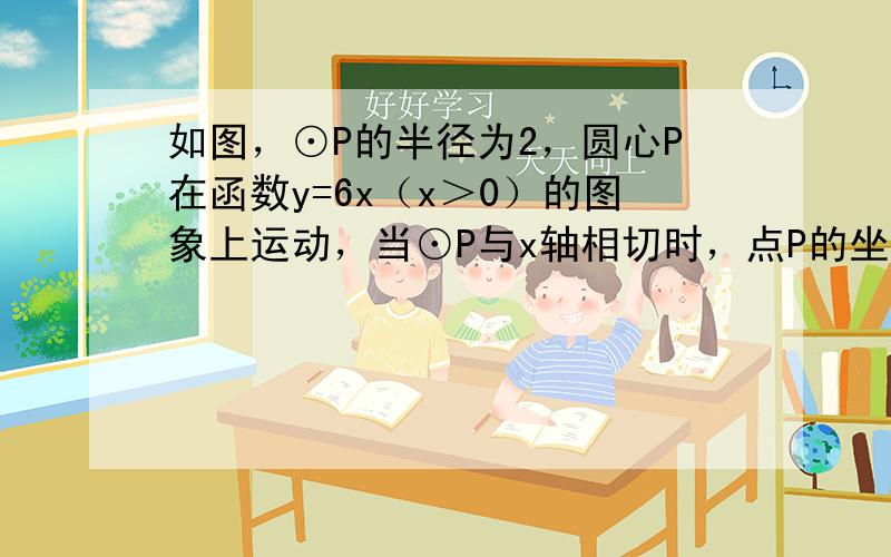 如图，⊙P的半径为2，圆心P在函数y=6x（x＞0）的图象上运动，当⊙P与x轴相切时，点P的坐标为 ___ ．