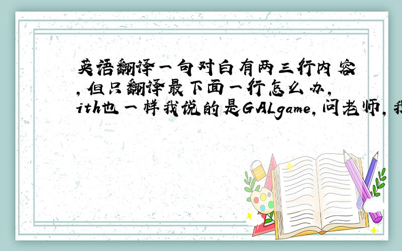 英语翻译一句对白有两三行内容,但只翻译最下面一行怎么办,ith也一样我说的是GALgame，问老师，我找死啊