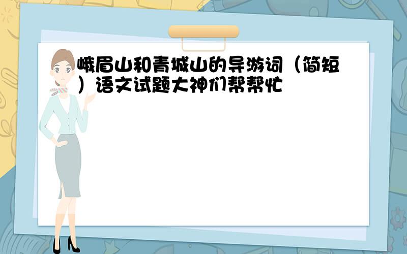 峨眉山和青城山的导游词（简短）语文试题大神们帮帮忙