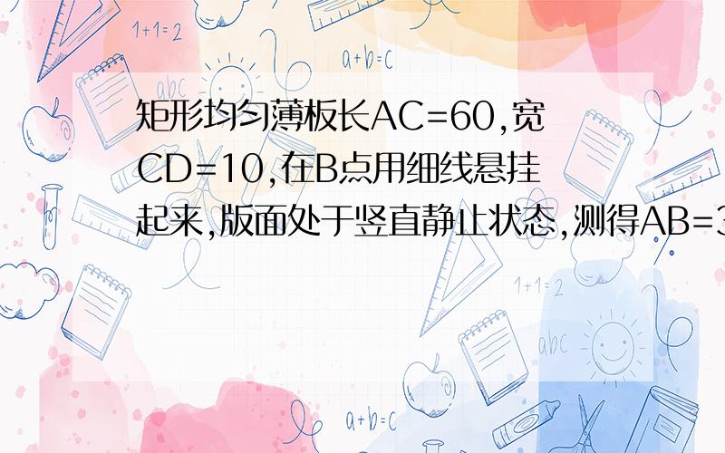 矩形均匀薄板长AC=60,宽CD=10,在B点用细线悬挂起来,版面处于竖直静止状态,测得AB=35,则悬线和板边缘CA的