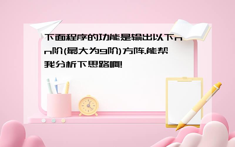 下面程序的功能是输出以下n*n阶(最大为9阶)方阵.能帮我分析下思路啊!