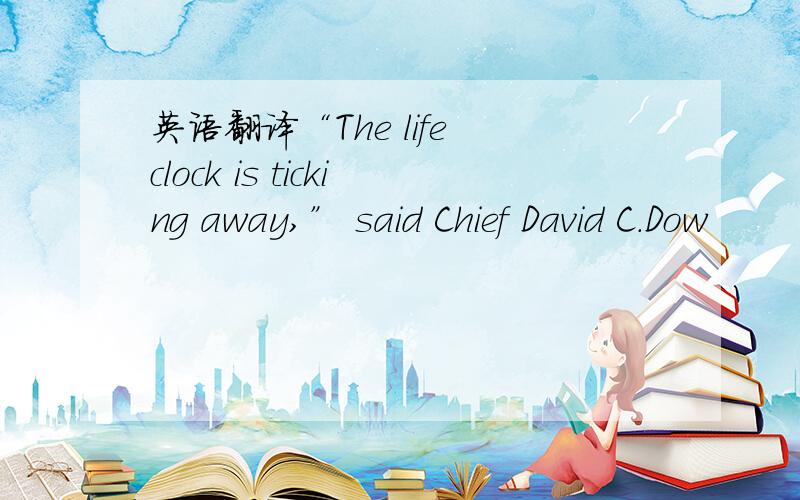 英语翻译“The life clock is ticking away,” said Chief David C.Dow