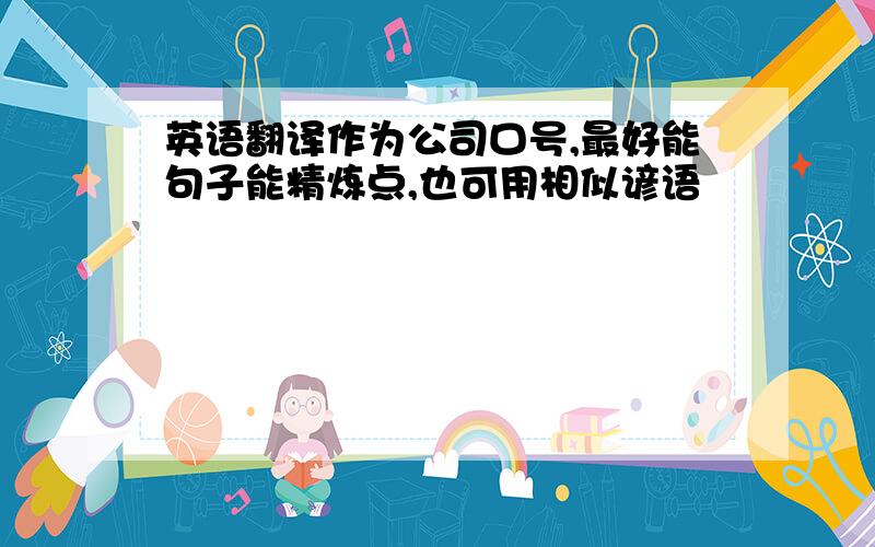 英语翻译作为公司口号,最好能句子能精炼点,也可用相似谚语