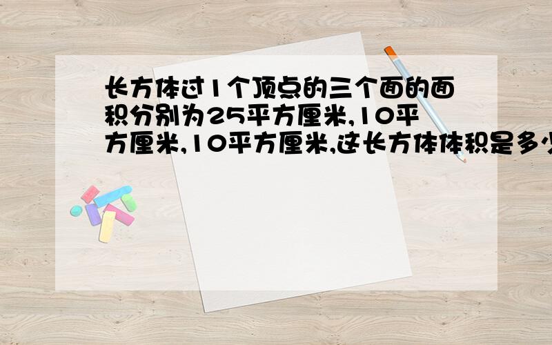 长方体过1个顶点的三个面的面积分别为25平方厘米,10平方厘米,10平方厘米,这长方体体积是多少.