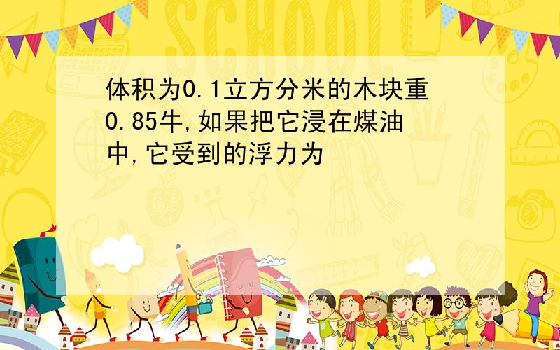 体积为0.1立方分米的木块重0.85牛,如果把它浸在煤油中,它受到的浮力为