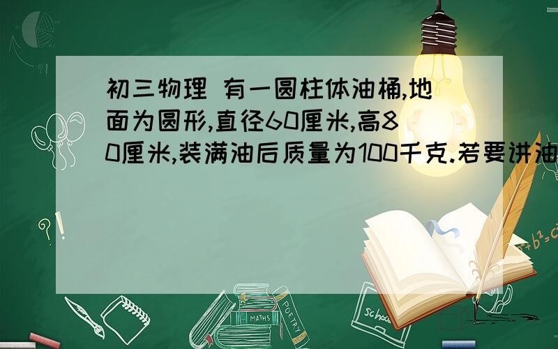 初三物理 有一圆柱体油桶,地面为圆形,直径60厘米,高80厘米,装满油后质量为100千克.若要讲油桶翻倒,至少需要（ ）