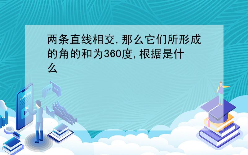 两条直线相交,那么它们所形成的角的和为360度,根据是什么