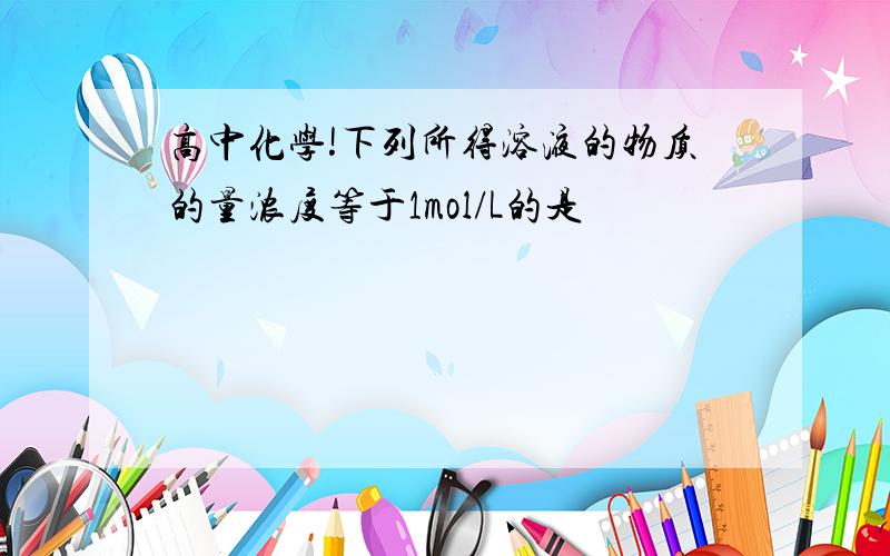 高中化学!下列所得溶液的物质的量浓度等于1mol/L的是