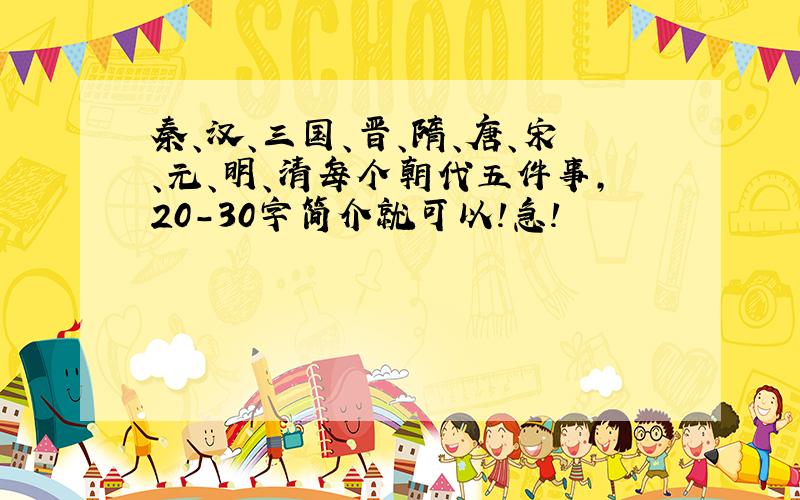 秦、汉、三国、晋、隋、唐、宋、元、明、清每个朝代五件事,20-30字简介就可以!急!