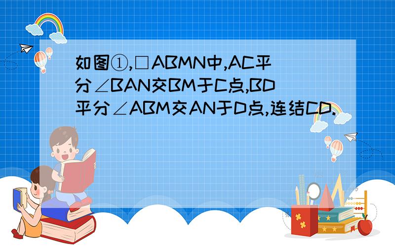 如图①,□ABMN中,AC平分∠BAN交BM于C点,BD平分∠ABM交AN于D点,连结CD.