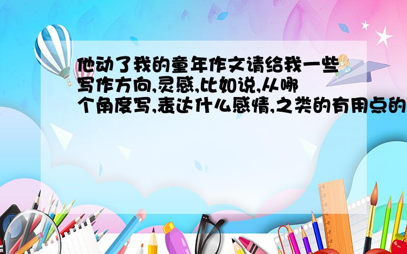 他动了我的童年作文请给我一些写作方向,灵感,比如说,从哪个角度写,表达什么感情,之类的有用点的，你们讲的这些没一点用