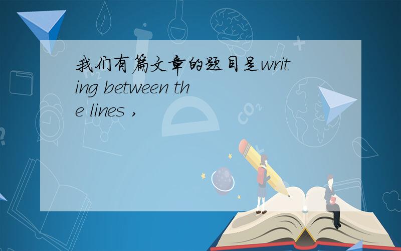 我们有篇文章的题目是writing between the lines ,