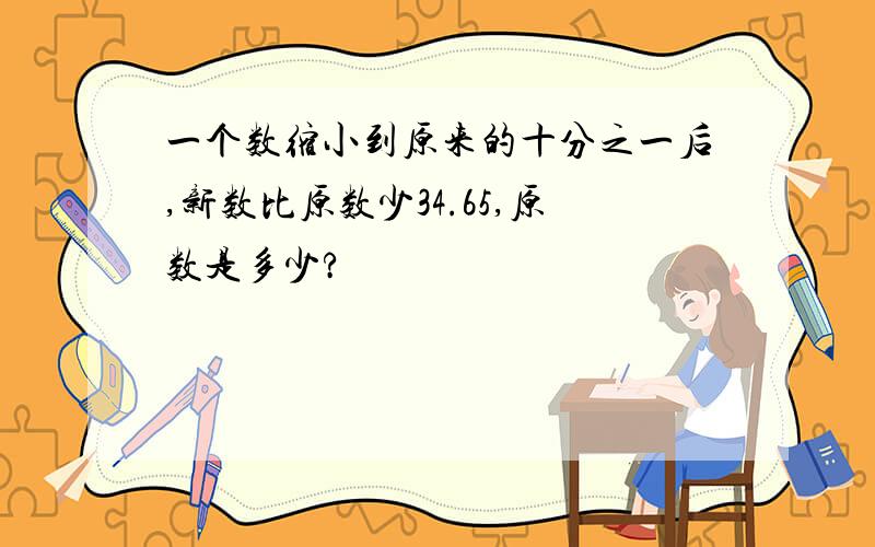 一个数缩小到原来的十分之一后,新数比原数少34.65,原数是多少?