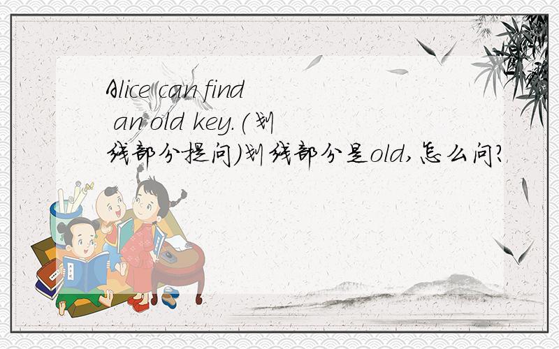 Alice can find an old key.(划线部分提问)划线部分是old,怎么问?