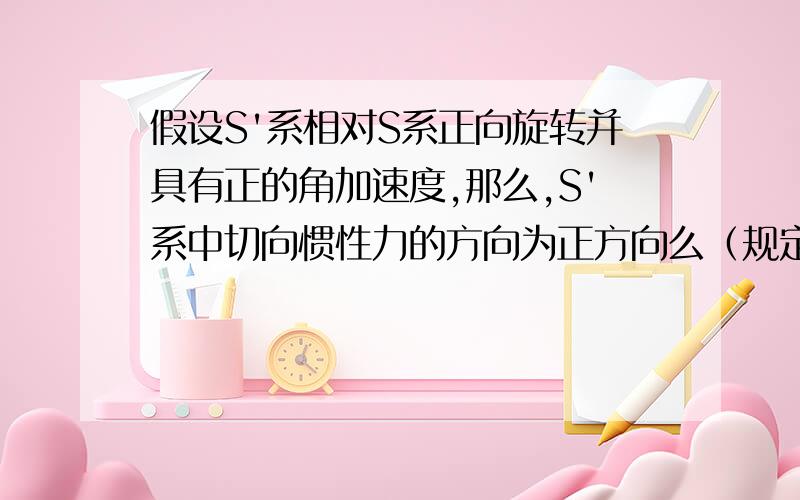 假设S'系相对S系正向旋转并具有正的角加速度,那么,S'系中切向惯性力的方向为正方向么（规定逆时针方向为正）?可是,类比