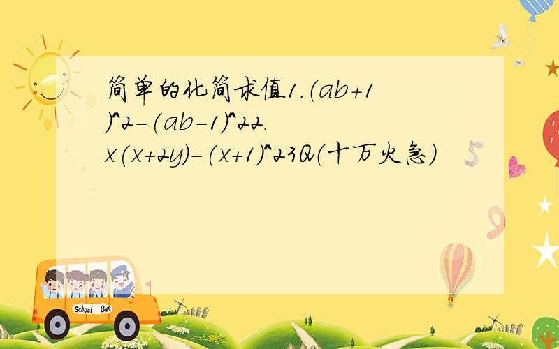 简单的化简求值1.（ab+1)^2-(ab-1)^22.x(x+2y)-(x+1)^23Q（十万火急）