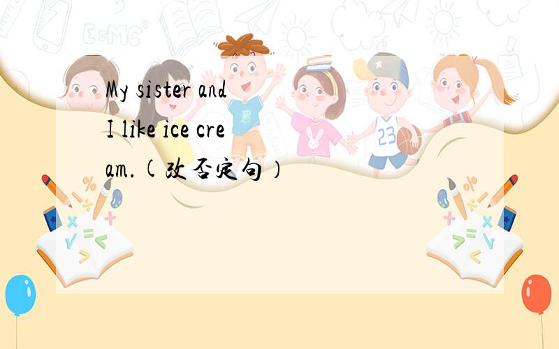 My sister and I like ice cream.(改否定句）