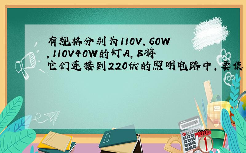 有规格分别为110V,60W,110V40W的灯A,B将它们连接到220伏的照明电路中,要使两灯均正常发光,小王设计了如