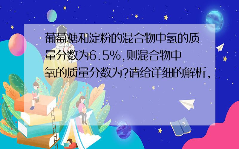 葡萄糖和淀粉的混合物中氢的质量分数为6.5%,则混合物中氧的质量分数为?请给详细的解析,