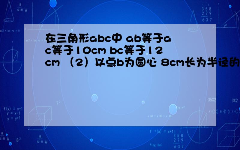 在三角形abc中 ab等于ac等于10cm bc等于12cm （2）以点b为圆心 8cm长为半径的圆与ac有怎样位置关系