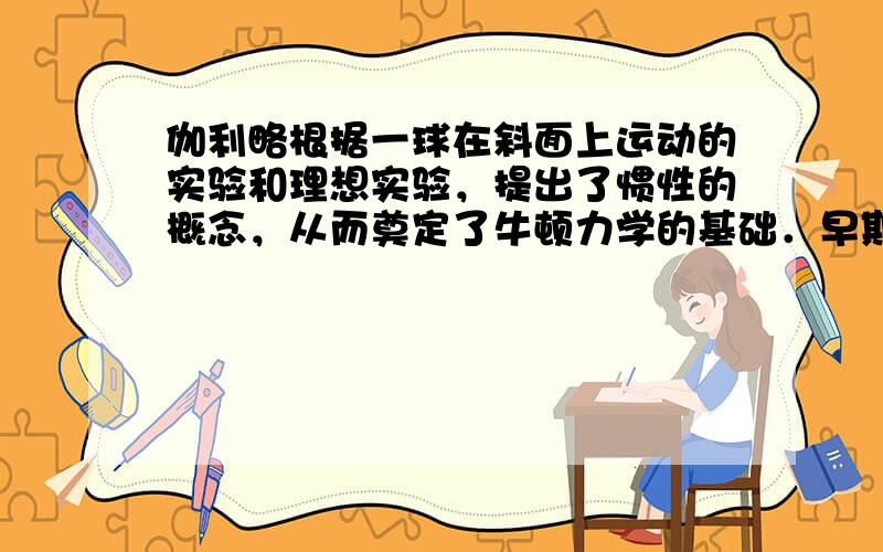 伽利略根据一球在斜面上运动的实验和理想实验，提出了惯性的概念，从而奠定了牛顿力学的基础．早期物理学家关于惯性有下列说法，