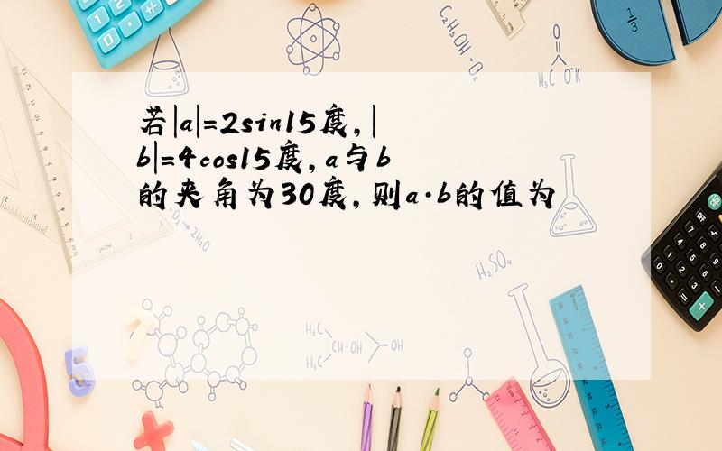 若|a|＝2sin15度,|b|＝4cos15度,a与b的夹角为30度,则a·b的值为