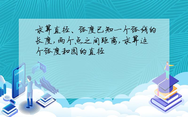 求算直径、弧度已知一个弧线的长度,两个点之间距离,求算这个弧度和园的直径