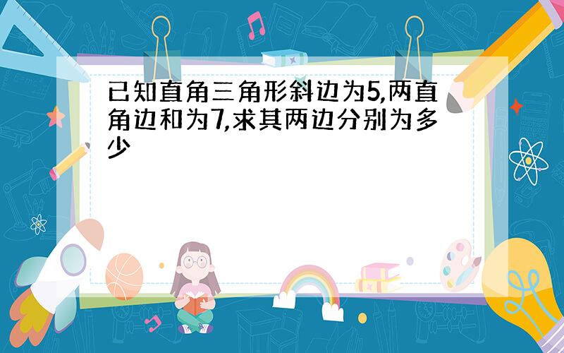 已知直角三角形斜边为5,两直角边和为7,求其两边分别为多少