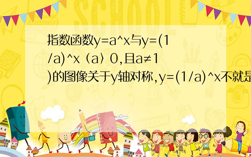 指数函数y=a^x与y=(1/a)^x（a〉0,且a≠1)的图像关于y轴对称,y=(1/a)^x不就是y=a^﹣x吗,x