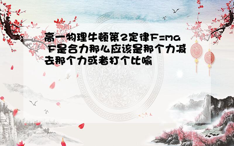 高一物理牛顿第2定律F=ma F是合力那么应该是那个力减去那个力或者打个比喻