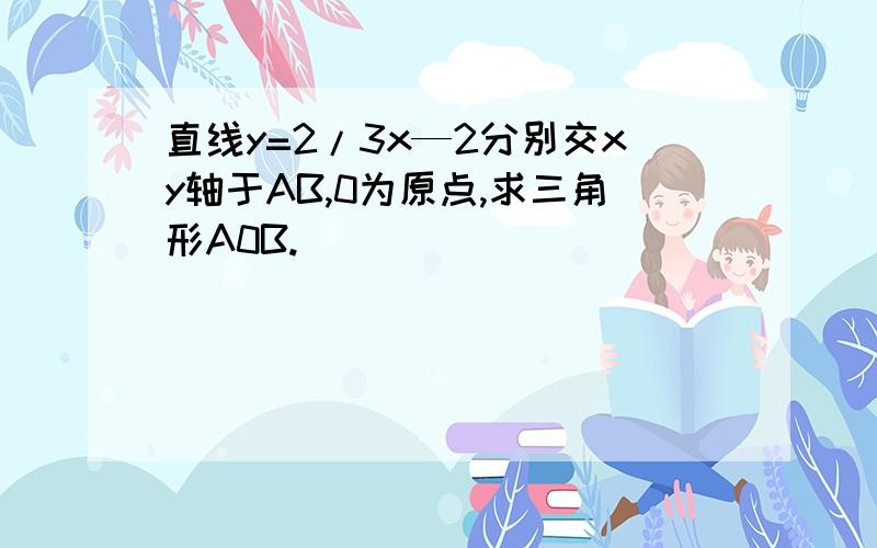 直线y=2/3x—2分别交xy轴于AB,0为原点,求三角形A0B.