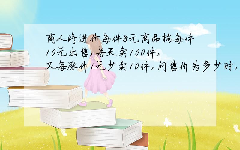 商人将进价每件8元商品按每件10元出售,每天卖100件,又每涨价1元少卖10件,问售价为多少时,每天获得利润