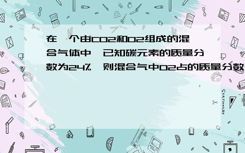 在一个由CO2和O2组成的混合气体中,已知碳元素的质量分数为24%,则混合气中O2占的质量分数为?