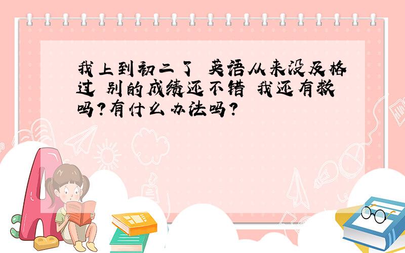 我上到初二了 英语从来没及格过 别的成绩还不错 我还有救吗?有什么办法吗?