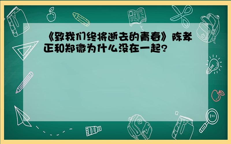 《致我们终将逝去的青春》陈孝正和郑微为什么没在一起?