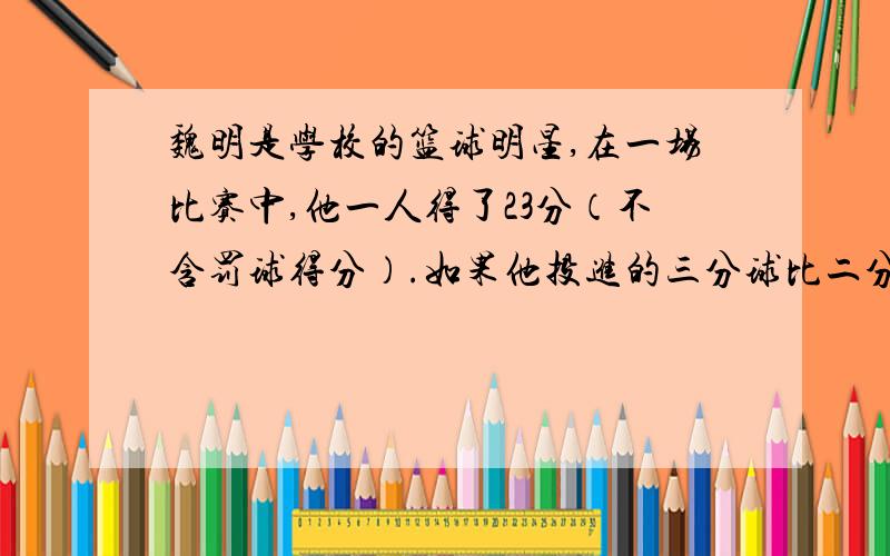 魏明是学校的篮球明星,在一场比赛中,他一人得了23分（不含罚球得分）.如果他投进的三分球比二分球少4个,那么他各投进了多