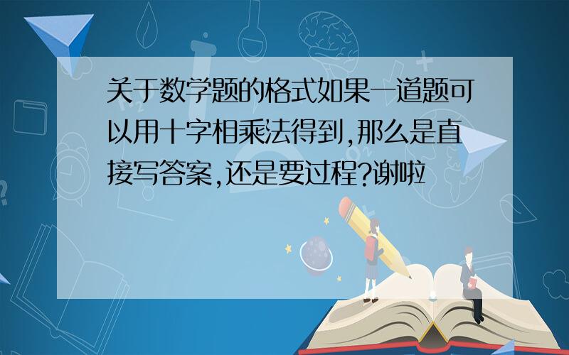 关于数学题的格式如果一道题可以用十字相乘法得到,那么是直接写答案,还是要过程?谢啦