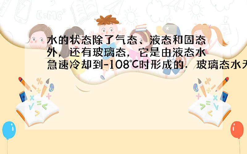 水的状态除了气态、液态和固态外，还有玻璃态，它是由液态水急速冷却到-108℃时形成的．玻璃态水无固定形状，不存在晶体结构