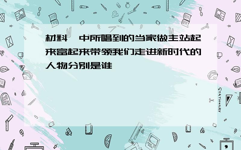 材料一中所唱到的当家做主站起来富起来带领我们走进新时代的人物分别是谁