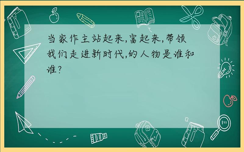 当家作主站起来,富起来,带领我们走进新时代,的人物是谁和谁?