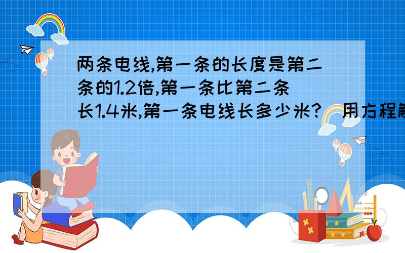 两条电线,第一条的长度是第二条的1.2倍,第一条比第二条长1.4米,第一条电线长多少米?(用方程解)~