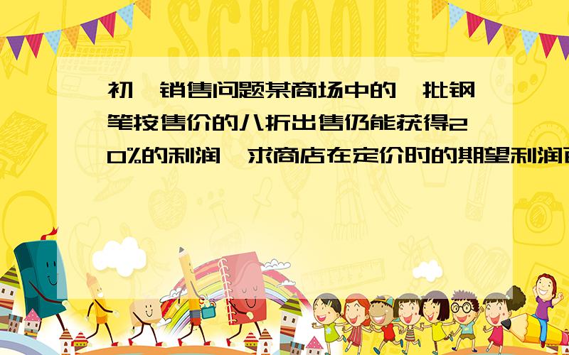 初一销售问题某商场中的一批钢笔按售价的八折出售仍能获得20%的利润,求商店在定价时的期望利润百分比.